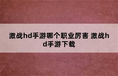 激战hd手游哪个职业厉害 激战hd手游下载